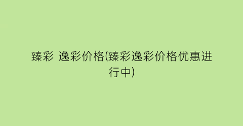 “臻彩 逸彩价格(臻彩逸彩价格优惠进行中)